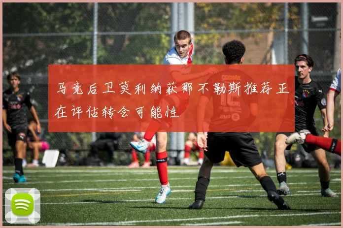 马竞后卫莫利纳获那不勒斯推荐正在评估转会可能性