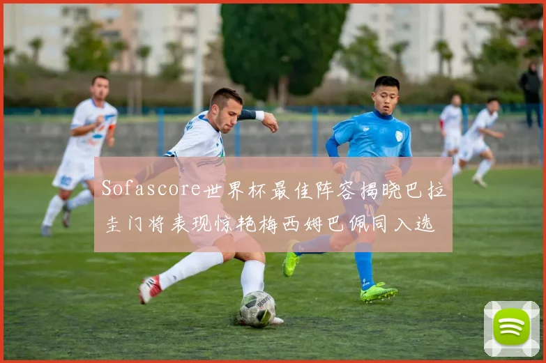 Sofascore世界杯最佳阵容揭晓巴拉圭门将表现惊艳梅西姆巴佩同入选