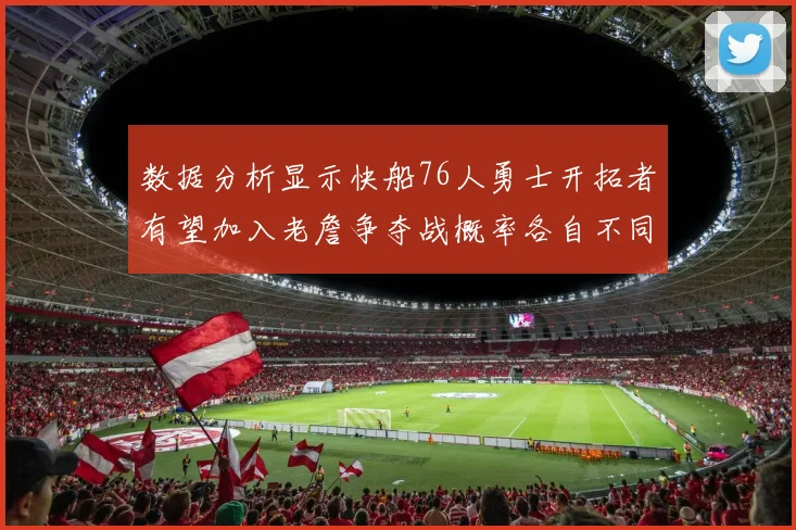数据分析显示快船76人勇士开拓者有望加入老詹争夺战概率各自不同