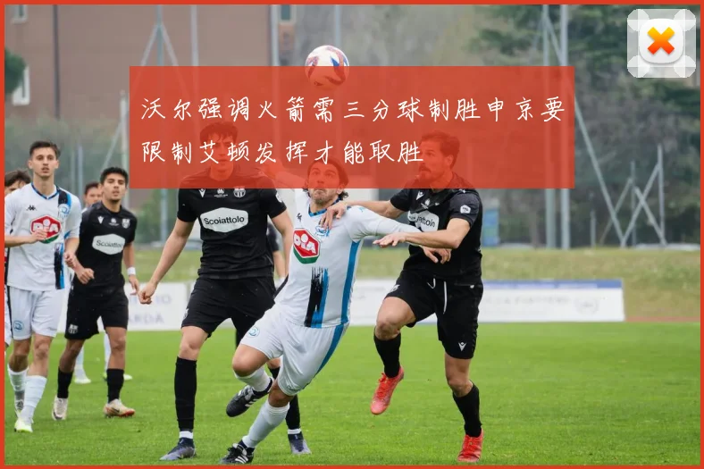 沃尔强调火箭需三分球制胜申京要限制艾顿发挥才能取胜