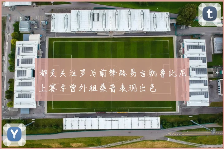 都灵关注罗马前锋路易吉凯鲁比尼上赛季曾外租桑普表现出色