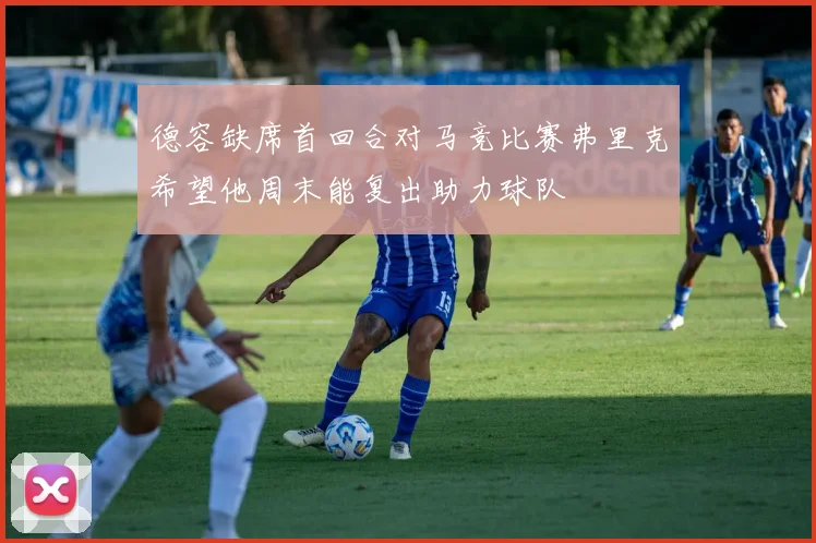 德容缺席首回合对马竞比赛弗里克希望他周末能复出助力球队