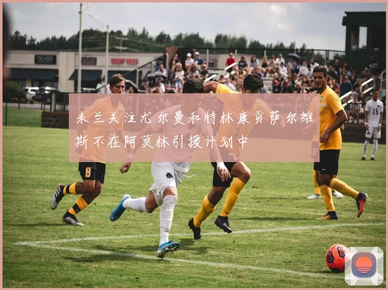 米兰关注尤尔曼和特林康贡萨尔维斯不在阿莫林引援计划中