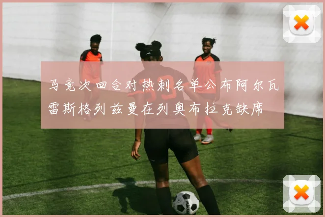 马竞次回合对热刺名单公布阿尔瓦雷斯格列兹曼在列奥布拉克缺席