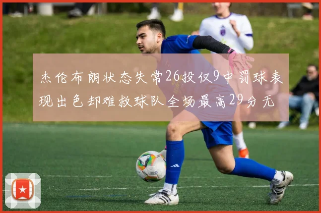 杰伦布朗状态失常26投仅9中罚球表现出色却难救球队全场最高29分无奈空砍