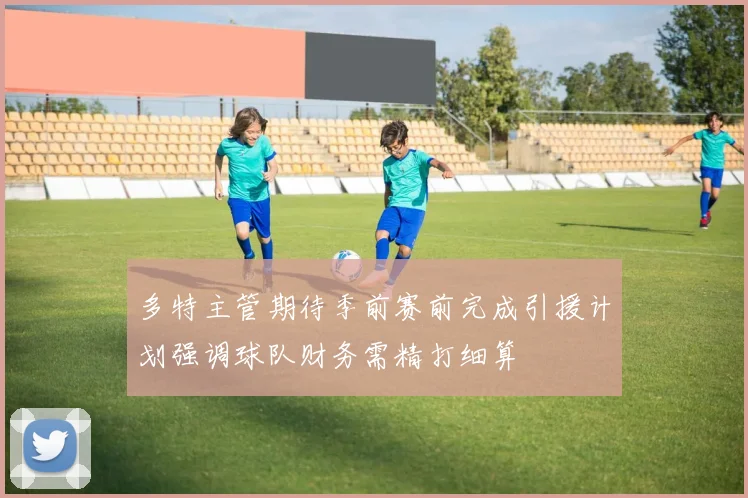 多特主管期待季前赛前完成引援计划强调球队财务需精打细算