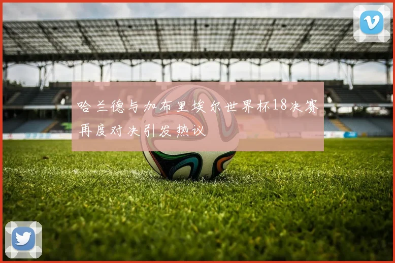 哈兰德与加布里埃尔世界杯18决赛再度对决引发热议
