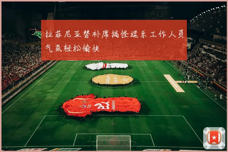 拉菲尼亚替补席搞怪逗乐工作人员气氛轻松愉快