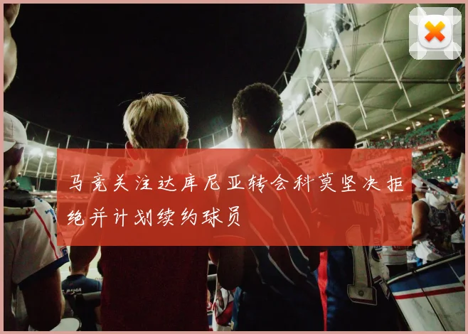 马竞关注达库尼亚转会科莫坚决拒绝并计划续约球员