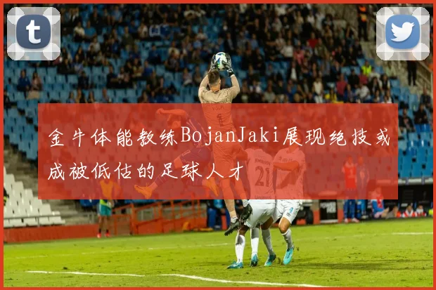 金牛体能教练BojanJaki展现绝技或成被低估的足球人才