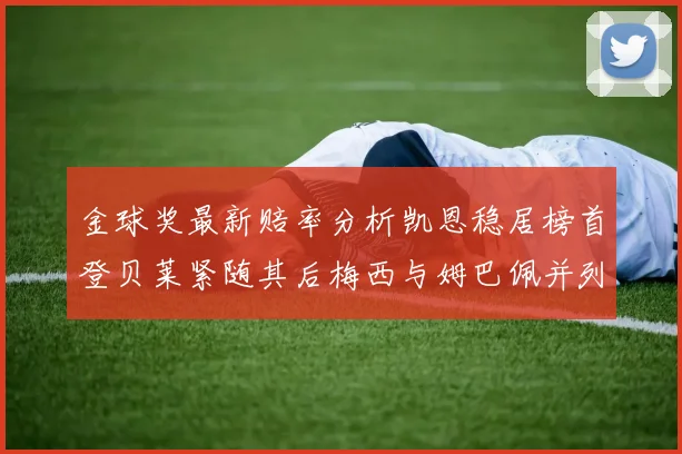 金球奖最新赔率分析凯恩稳居榜首登贝莱紧随其后梅西与姆巴佩并列第四