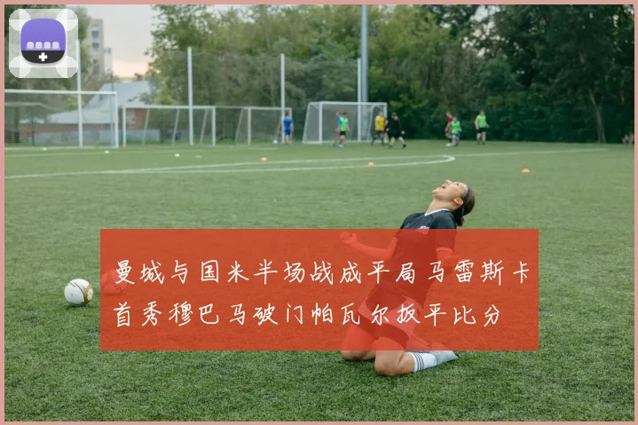 曼城与国米半场战成平局马雷斯卡首秀穆巴马破门帕瓦尔扳平比分