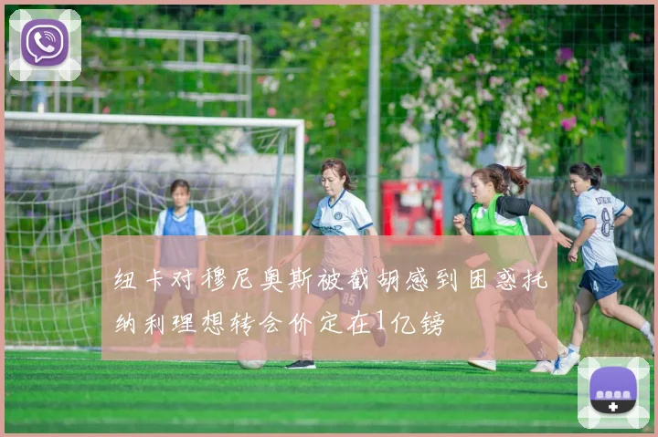 纽卡对穆尼奥斯被截胡感到困惑托纳利理想转会价定在1亿镑