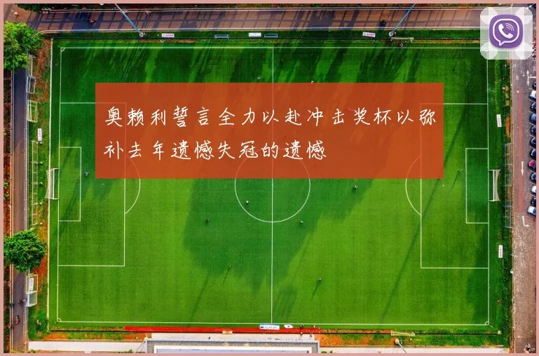 奥赖利誓言全力以赴冲击奖杯以弥补去年遗憾失冠的遗憾