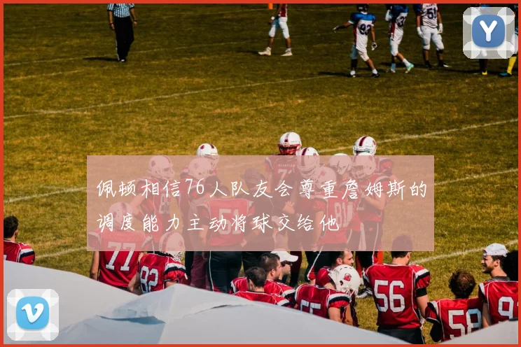 佩顿相信76人队友会尊重詹姆斯的调度能力主动将球交给他