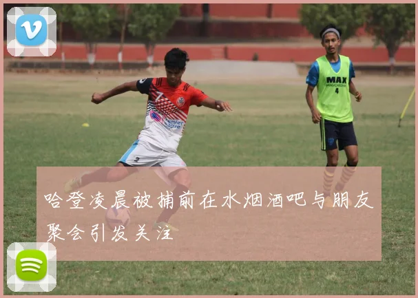 哈登凌晨被捕前在水烟酒吧与朋友聚会引发关注