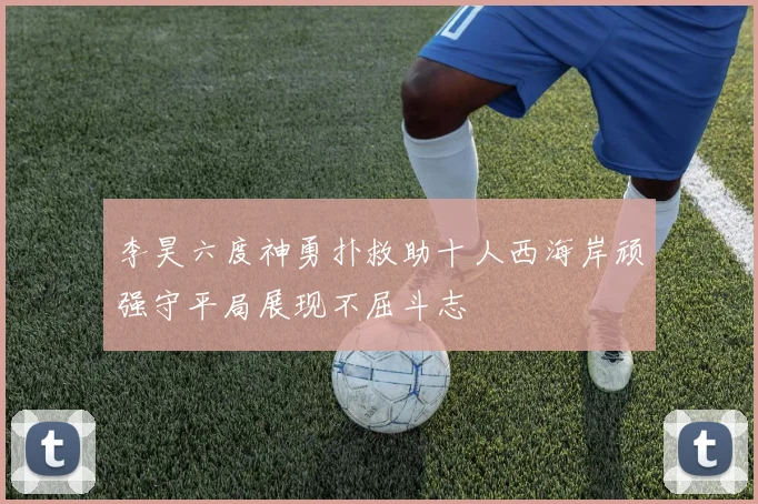 李昊六度神勇扑救助十人西海岸顽强守平局展现不屈斗志