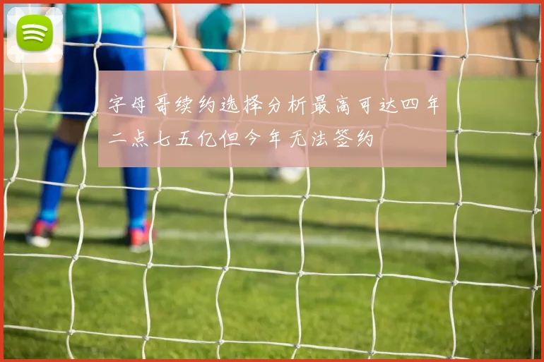 字母哥续约选择分析最高可达四年二点七五亿但今年无法签约
