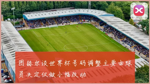 图赫尔谈世界杯号码调整主要由球员决定仅做小幅改动