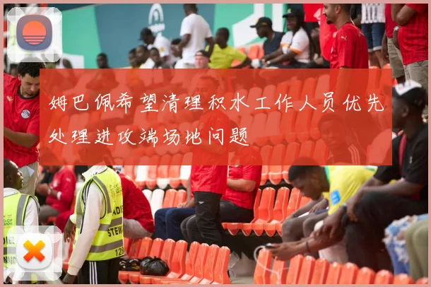 姆巴佩希望清理积水工作人员优先处理进攻端场地问题