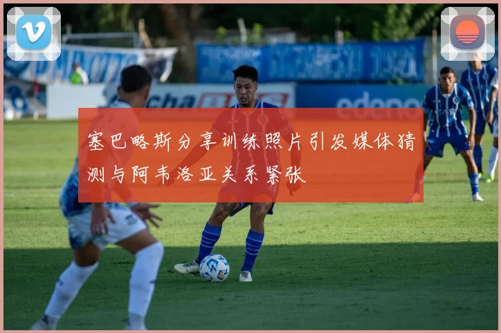 塞巴略斯分享训练照片引发媒体猜测与阿韦洛亚关系紧张