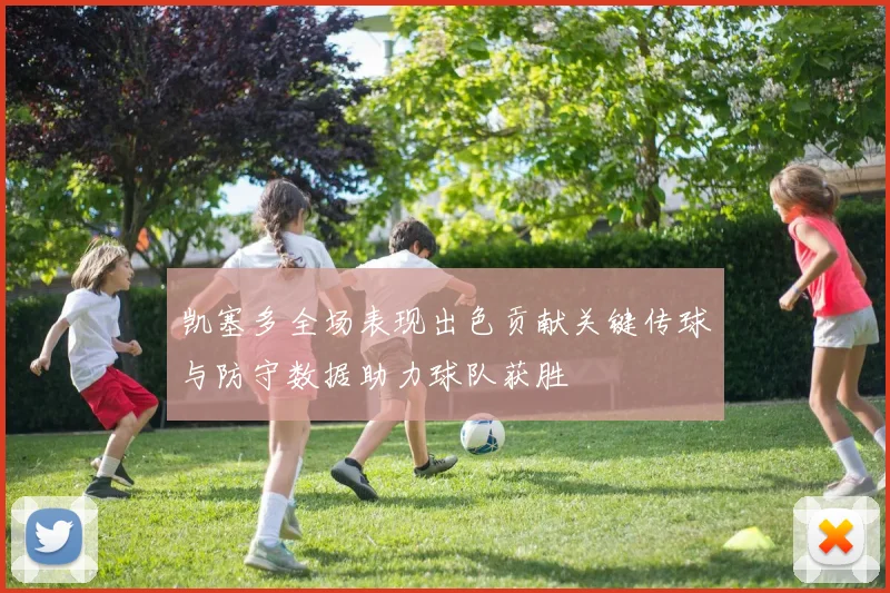 凯塞多全场表现出色贡献关键传球与防守数据助力球队获胜