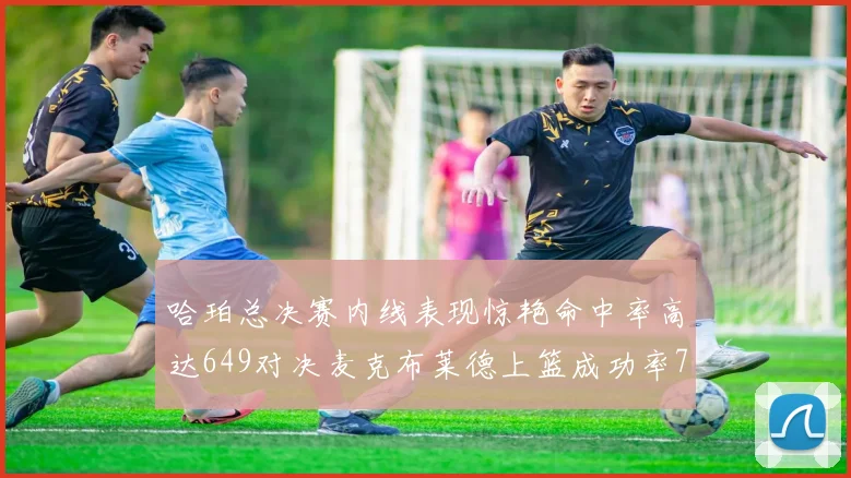 哈珀总决赛内线表现惊艳命中率高达649对决麦克布莱德上篮成功率75