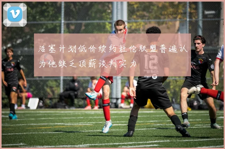 活塞计划低价续约杜伦联盟普遍认为他缺乏顶薪谈判实力