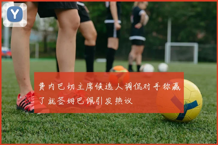 费内巴切主席候选人调侃对手称赢了就签姆巴佩引发热议